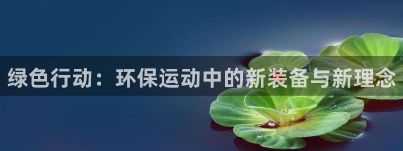 球王会体育官网下载招商电话号码是多少号:绿色行动:环保运动中