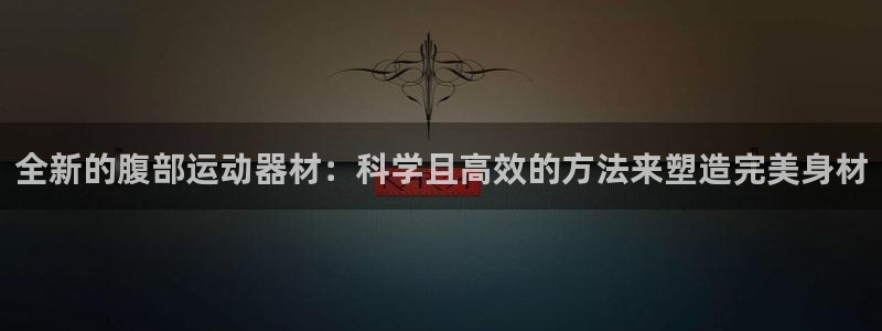 球王会体育官网下载平台注册流程图:全新的腹部运动器材:科学且
