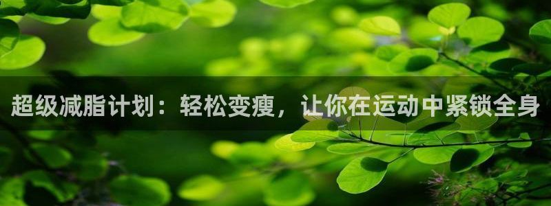 球王会体育官网下载是干嘛的公司:超级减脂计划:轻松变瘦,让你